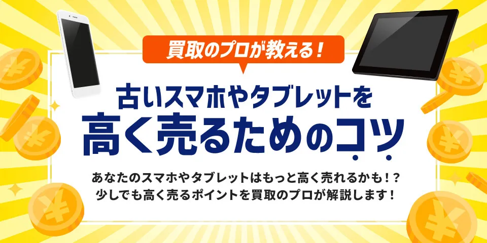 買取のプロが教える！ 古いスマホやタブレットを高く売るためのコツ あなたのスマホやタブレットはもっと高く売れるかも！？少しでも高く売るポイントを買取のプロが解説します！